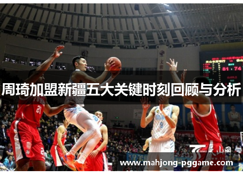 周琦加盟新疆五大关键时刻回顾与分析