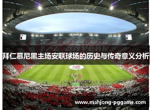 拜仁慕尼黑主场安联球场的历史与传奇意义分析