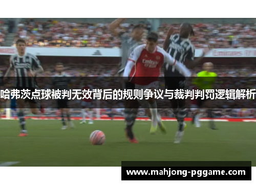 哈弗茨点球被判无效背后的规则争议与裁判判罚逻辑解析 哈弗茨点球被判无效背后的规则争议与裁判判罚逻辑解析