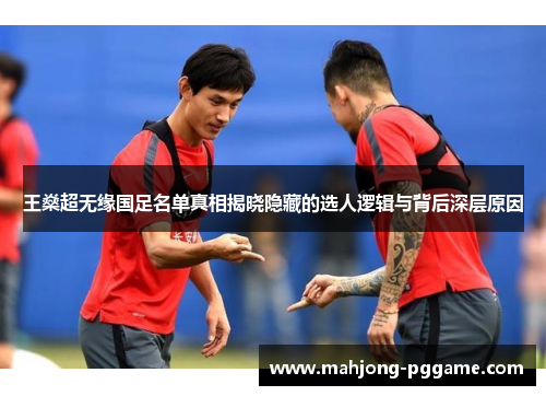 王燊超无缘国足名单真相揭晓隐藏的选人逻辑与背后深层原因 王燊超无缘国足名单真相揭晓隐藏的选人逻辑与背后深层原因