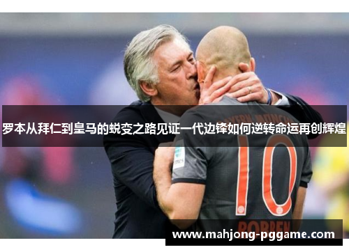 罗本从拜仁到皇马的蜕变之路见证一代边锋如何逆转命运再创辉煌