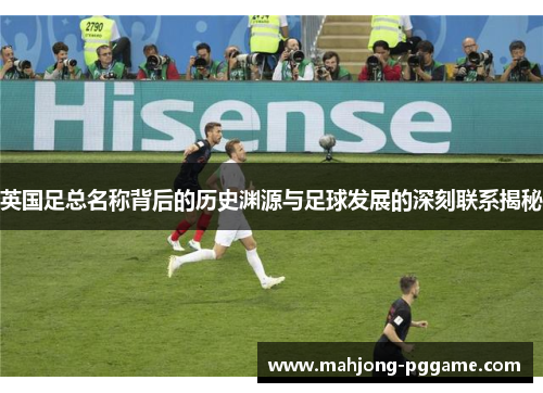 英国足总名称背后的历史渊源与足球发展的深刻联系揭秘