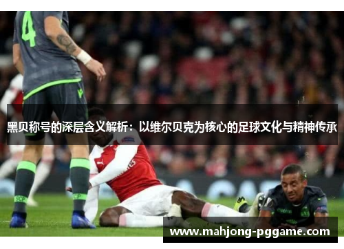 黑贝称号的深层含义解析：以维尔贝克为核心的足球文化与精神传承