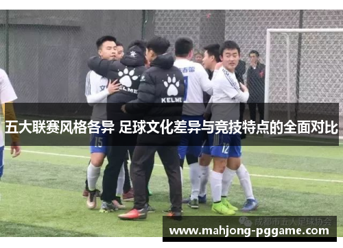 五大联赛风格各异 足球文化差异与竞技特点的全面对比