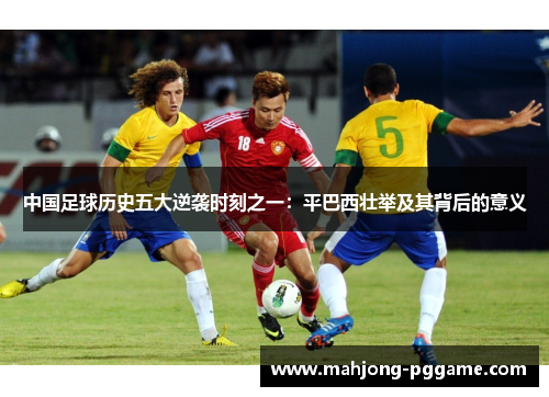 中国足球历史五大逆袭时刻之一：平巴西壮举及其背后的意义