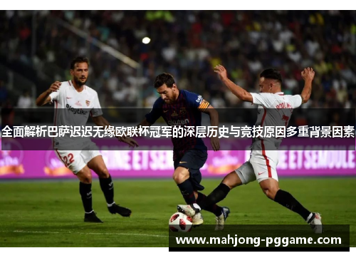 全面解析巴萨迟迟无缘欧联杯冠军的深层历史与竞技原因多重背景因素 全面解析巴萨迟迟无缘欧联杯冠军的深层历史与竞技原因多重背景因素