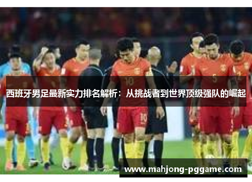 西班牙男足最新实力排名解析：从挑战者到世界顶级强队的崛起
