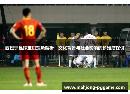西班牙足球宝贝现象解析：文化背景与社会影响的多维度探讨