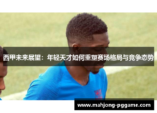 西甲未来展望：年轻天才如何重塑赛场格局与竞争态势