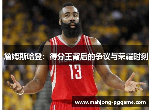 詹姆斯哈登:得分王背后的争议与荣耀时刻 詹姆斯哈登:得分王背后的争议与荣耀时刻