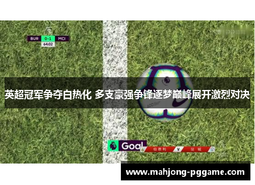 英超冠军争夺白热化 多支豪强争锋逐梦巅峰展开激烈对决