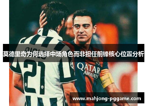 莫德里奇为何选择中场角色而非担任前锋核心位置分析