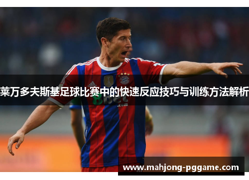 莱万多夫斯基足球比赛中的快速反应技巧与训练方法解析 莱万多夫斯基足球比赛中的快速反应技巧与训练方法解析