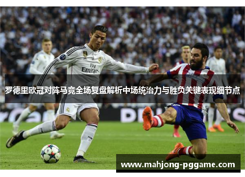 罗德里欧冠对阵马竞全场复盘解析中场统治力与胜负关键表现细节点