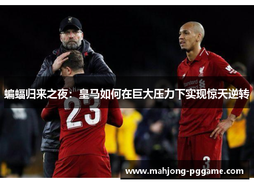 蝙蝠归来之夜:皇马如何在巨大压力下实现惊天逆转 蝙蝠归来之夜:皇马如何在巨大压力下实现惊天逆转