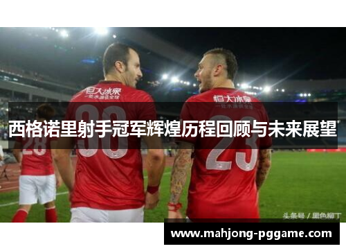 西格诺里射手冠军辉煌历程回顾与未来展望 西格诺里射手冠军辉煌历程回顾与未来展望