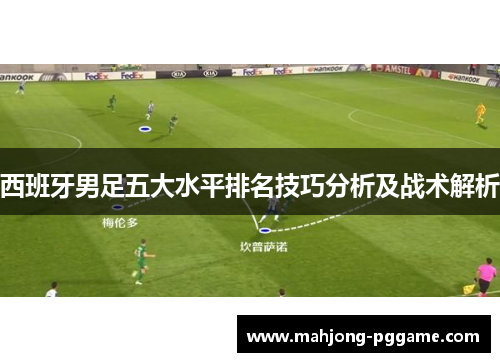 西班牙男足五大水平排名技巧分析及战术解析 西班牙男足五大水平排名技巧分析及战术解析