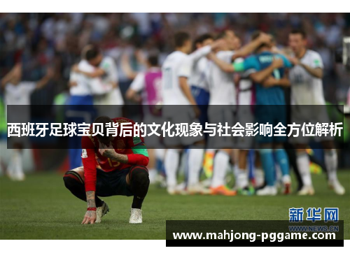 西班牙足球宝贝背后的文化现象与社会影响全方位解析 西班牙足球宝贝背后的文化现象与社会影响全方位解析