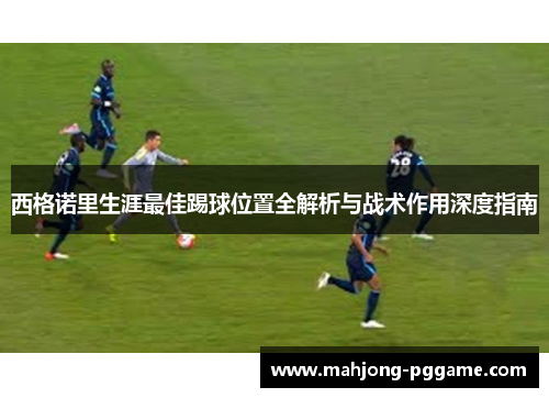 西格诺里生涯最佳踢球位置全解析与战术作用深度指南 西格诺里生涯最佳踢球位置全解析与战术作用深度指南