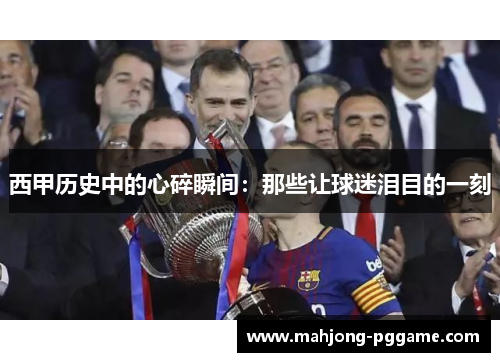 西甲历史中的心碎瞬间:那些让球迷泪目的一刻 西甲历史中的心碎瞬间:那些让球迷泪目的一刻