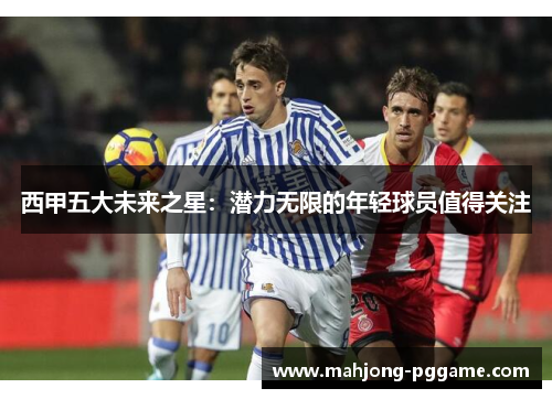 西甲五大未来之星:潜力无限的年轻球员值得关注 西甲五大未来之星:潜力无限的年轻球员值得关注