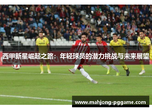 西甲新星崛起之路:年轻球员的潜力挑战与未来展望 西甲新星崛起之路:年轻球员的潜力挑战与未来展望