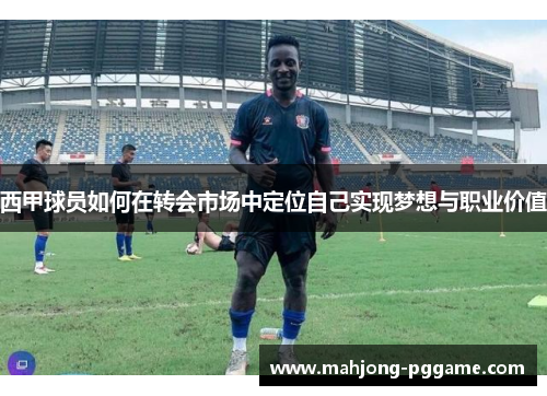 西甲球员如何在转会市场中定位自己实现梦想与职业价值 西甲球员如何在转会市场中定位自己实现梦想与职业价值