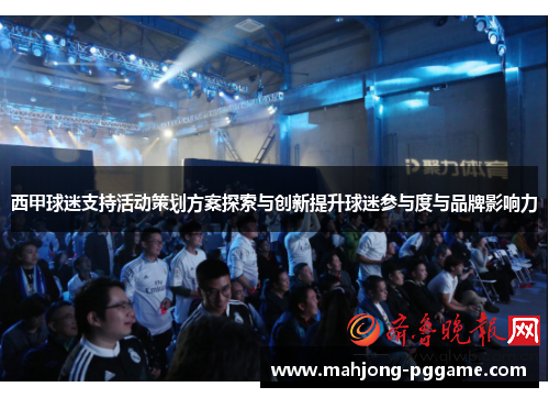 西甲球迷支持活动策划方案探索与创新提升球迷参与度与品牌影响力 西甲球迷支持活动策划方案探索与创新提升球迷参与度与品牌影响力