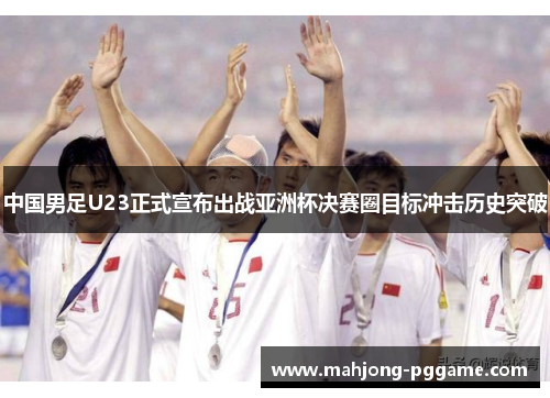 中国男足U23正式宣布出战亚洲杯决赛圈目标冲击历史突破 中国男足U23正式宣布出战亚洲杯决赛圈目标冲击历史突破