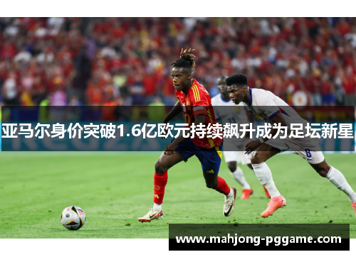 亚马尔身价突破1.6亿欧元持续飙升成为足坛新星 亚马尔身价突破1.6亿欧元持续飙升成为足坛新星