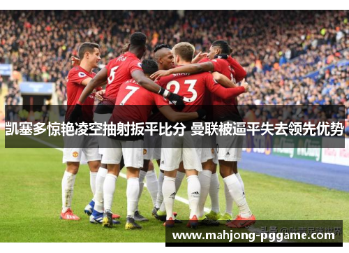 凯塞多惊艳凌空抽射扳平比分 曼联被逼平失去领先优势