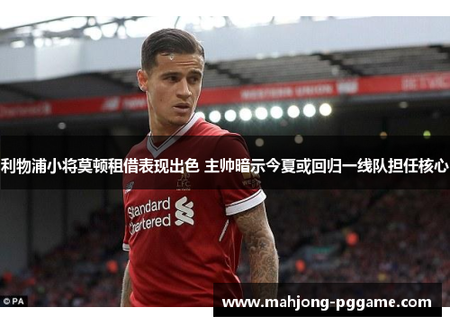 利物浦小将莫顿租借表现出色 主帅暗示今夏或回归一线队担任核心 利物浦小将莫顿租借表现出色 主帅暗示今夏或回归一线队担任核心