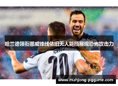 哈兰德领衔挪威锋线依旧无人能挡展现恐怖攻击力 哈兰德领衔挪威锋线依旧无人能挡展现恐怖攻击力