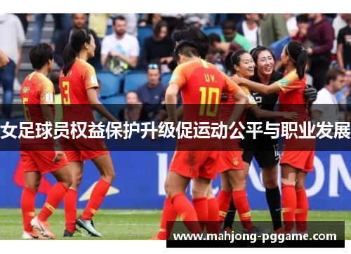 女足球员权益保护升级促运动公平与职业发展