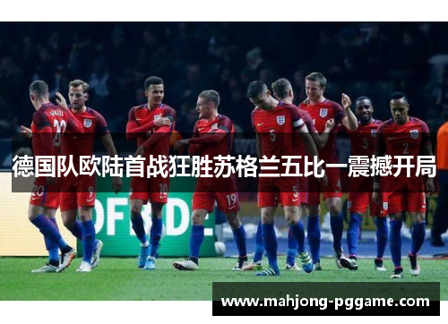 德国队欧陆首战狂胜苏格兰五比一震撼开局 德国队欧陆首战狂胜苏格兰五比一震撼开局