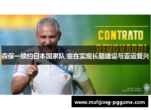 森保一续约日本国家队 意在实现长期建设与亚运复兴 森保一续约日本国家队 意在实现长期建设与亚运复兴