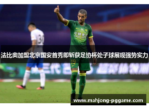 法比奥加盟北京国安首秀即斩获足协杯处子球展现强势实力 法比奥加盟北京国安首秀即斩获足协杯处子球展现强势实力