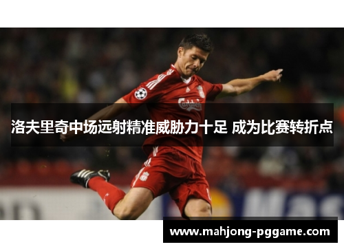 洛夫里奇中场远射精准威胁力十足 成为比赛转折点 洛夫里奇中场远射精准威胁力十足 成为比赛转折点