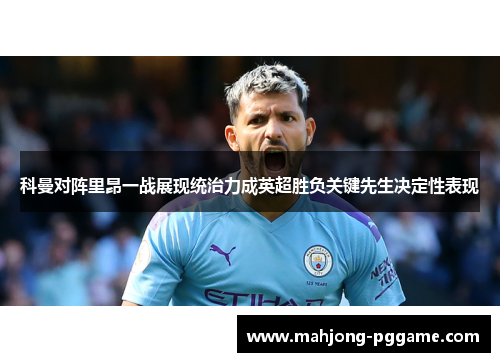 科曼对阵里昂一战展现统治力成英超胜负关键先生决定性表现 科曼对阵里昂一战展现统治力成英超胜负关键先生决定性表现