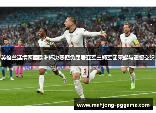 英格兰连续两届欧洲杯决赛憾负屈居亚军三狮军团荣耀与遗憾交织 英格兰连续两届欧洲杯决赛憾负屈居亚军三狮军团荣耀与遗憾交织