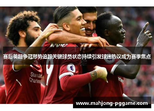 赛后英超争冠形势追踪关键球员状态持续引发球迷热议成为赛季焦点