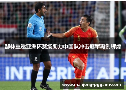 郜林重返亚洲杯赛场助力中国队冲击冠军再创辉煌 郜林重返亚洲杯赛场助力中国队冲击冠军再创辉煌