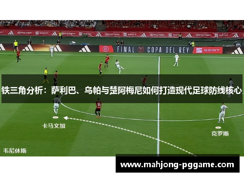铁三角分析:萨利巴、乌帕与楚阿梅尼如何打造现代足球防线核心 铁三角分析:萨利巴、乌帕与楚阿梅尼如何打造现代足球防线核心
