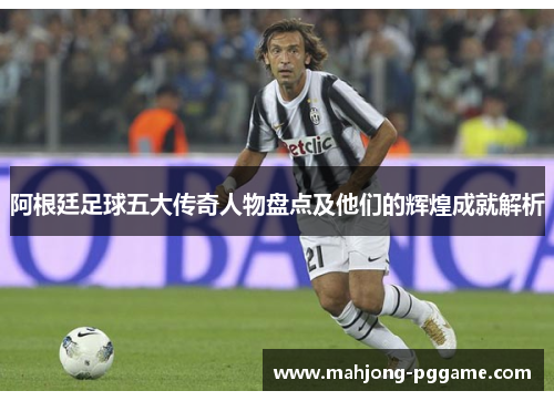 阿根廷足球五大传奇人物盘点及他们的辉煌成就解析 阿根廷足球五大传奇人物盘点及他们的辉煌成就解析