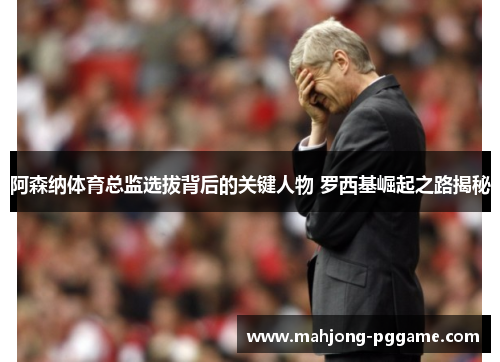 阿森纳体育总监选拔背后的关键人物 罗西基崛起之路揭秘