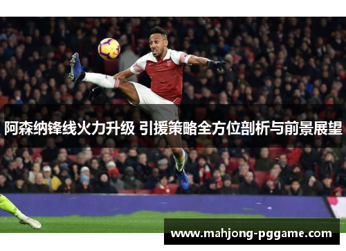 阿森纳锋线火力升级 引援策略全方位剖析与前景展望 阿森纳锋线火力升级 引援策略全方位剖析与前景展望