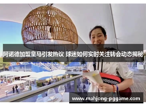 阿诺德加盟皇马引发热议 球迷如何实时关注转会动态揭秘 阿诺德加盟皇马引发热议 球迷如何实时关注转会动态揭秘