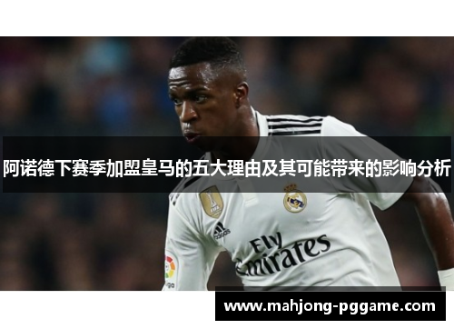 阿诺德下赛季加盟皇马的五大理由及其可能带来的影响分析 阿诺德下赛季加盟皇马的五大理由及其可能带来的影响分析