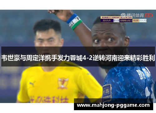 韦世豪与周定洋携手发力蓉城4-2逆转河南迎来精彩胜利