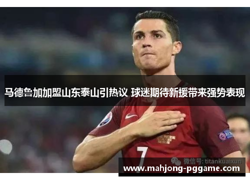 马德鲁加加盟山东泰山引热议 球迷期待新援带来强势表现